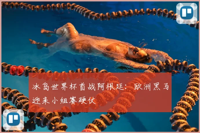 冰岛世界杯首战阿根廷:欧洲黑马迎来小组赛硬仗