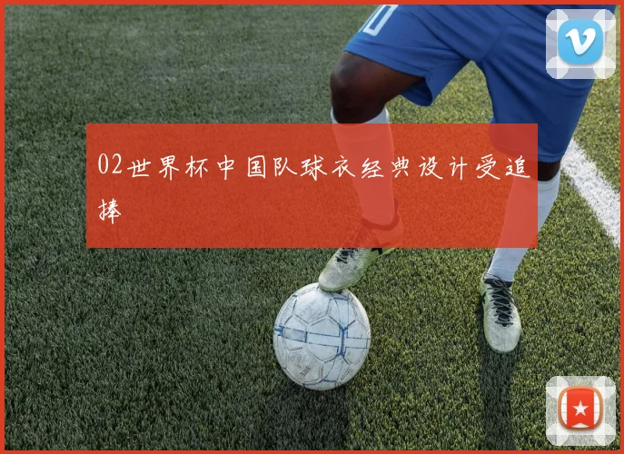 02世界杯中国队球衣经典设计受追捧