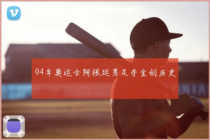 04年奥运会阿根廷男足夺金创历史