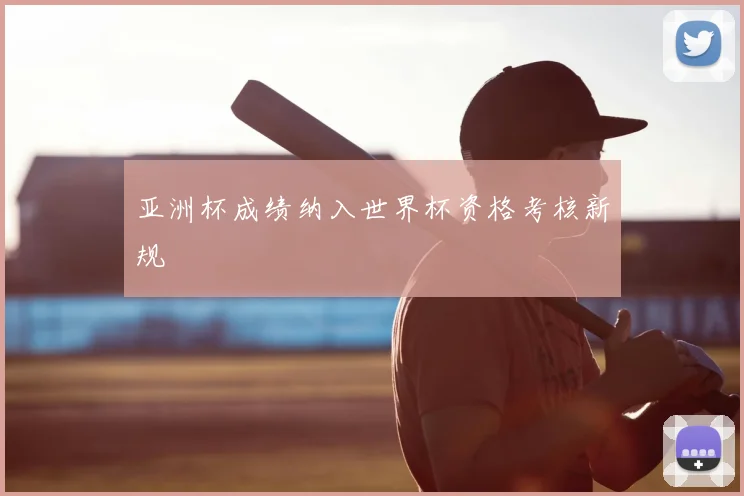 亚洲杯成绩纳入世界杯资格考核新规