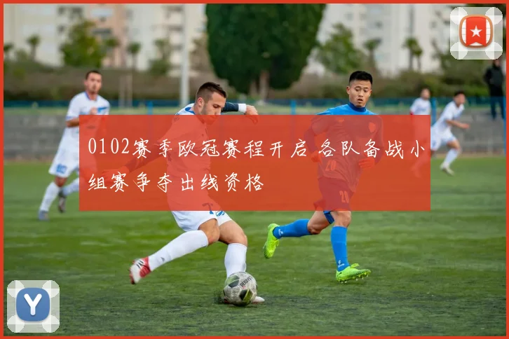 0102赛季欧冠赛程开启 各队备战小组赛争夺出线资格