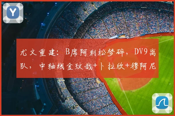 尤文重建：B席阿利松梦碎，DV9离队，中轴线金玟哉+卜拉欣+穆阿尼
