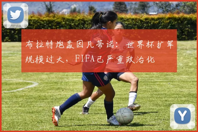 布拉特炮轰因凡蒂诺:世界杯扩军规模过大,FIFA已严重政治化