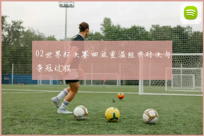 02世界杯决赛回放重温经典对决与争冠过程